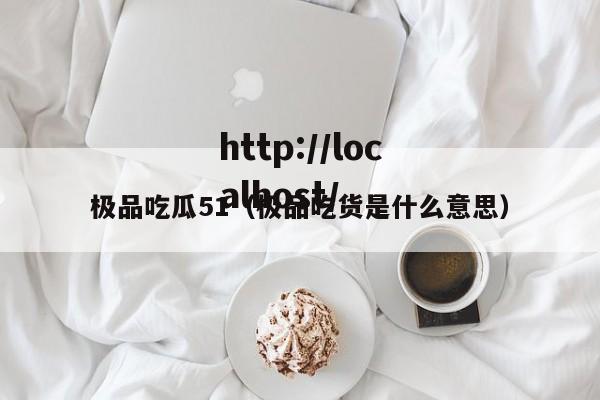 极品吃瓜51（极品吃货是什么意思）