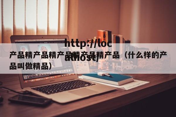 产品精产品精产品精产品精产品（什么样的产品叫做精品）