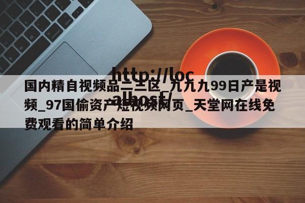 国内精自视频品二三区_九九九99日产是视频_97国偷资产短视频网页_天堂网在线免费观看的简单介绍