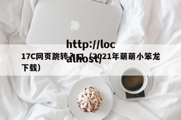 17C网页跳转入口（2021年萌萌小笨龙下载）