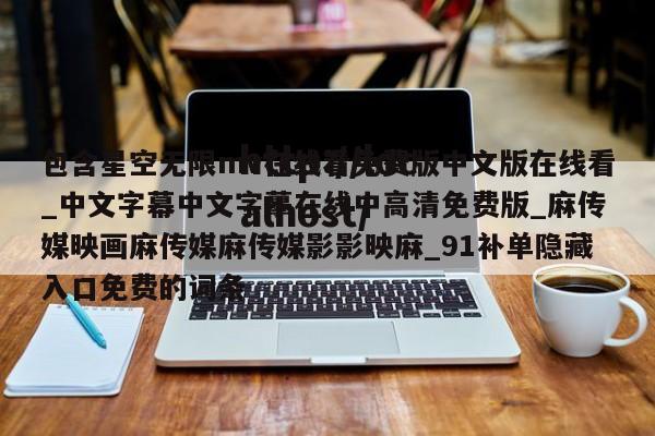 包含星空无限mv在线看免费版中文版在线看_中文字幕中文字摹在线中高清免费版_麻传媒映画麻传媒麻传媒影影映麻_91补单隐藏入口免费的词条