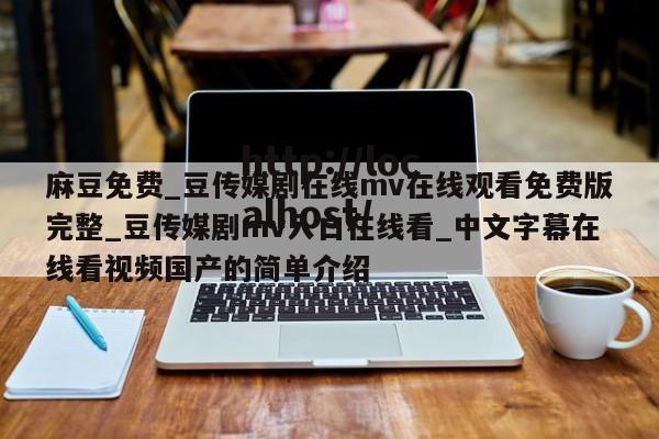 麻豆免费_豆传媒剧在线mv在线观看免费版完整_豆传媒剧mv入口在线看_中文字幕在线看视频国产的简单介绍