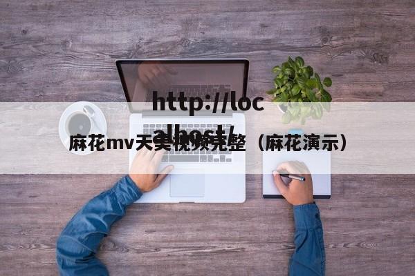 麻花mv天美视频完整（麻花演示）