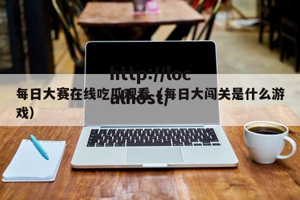 每日大赛在线吃瓜观看（每日大闯关是什么游戏）
