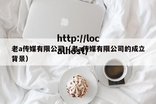老a传媒有限公司（老a传媒有限公司的成立背景）