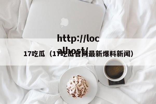 17吃瓜（17吃瓜官网最新爆料新闻）