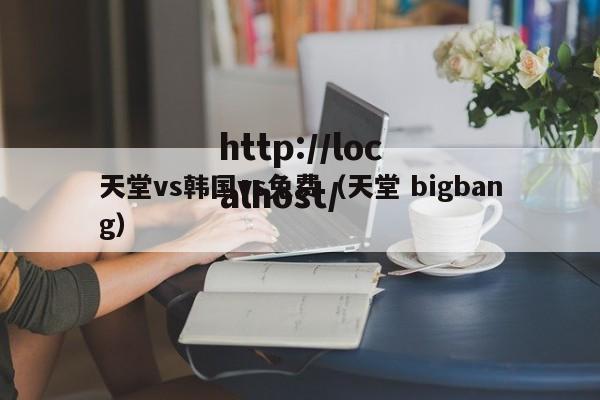 天堂vs韩国vs免费（天堂 bigbang）