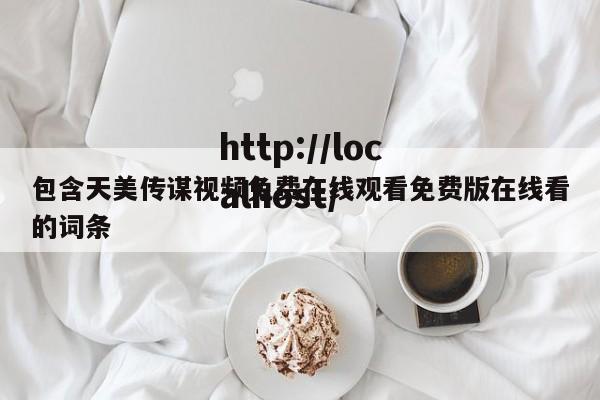 包含天美传谋视频免费在线观看免费版在线看的词条