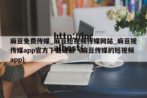 麻豆免费传媒_麻豆短视频传媒网站_麻豆视传媒app官方下载破解（麻豆传媒的短视频app）