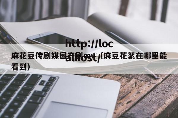 麻花豆传剧媒国产剧mv（麻豆花絮在哪里能看到）